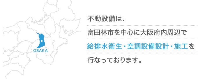 不動設備は、富田林市を中心に大阪府内周辺で給排水衛生・空調設備設計・施工を行なっております。