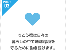 りこう槽は日々の 暮らしの中で地球環境を守るために働き続けます。